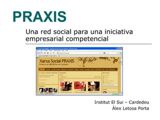 PRAXIS Una red social para una iniciativa empresarial competencial Institut El Sui – Cardedeu Àlex Letosa Porta 