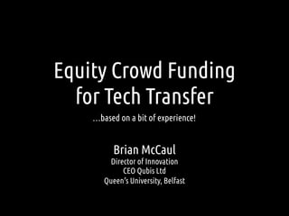 Equity Crowd Funding
for Tech Transfer
…based on a bit of experience!
Brian McCaul
Director of Innovation
CEO Qubis Ltd
Queen’s University, Belfast
 