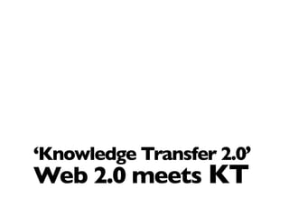 ‘Knowledge Transfer 2.0’
Web 2.0 meets KT
 