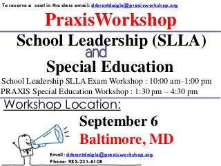 PraxisWorkshop
To reserve a seat in the class email: drbrentdaigle@praxisworkshop.org
Special Education
School Leadership SLLA Exam Workshop : 10:00 am–1:00 pm
PRAXIS Special Education Workshop : 1:30 pm – 4:30 pm
School Leadership (SLLA)
September 6
Baltimore, MD
Workshop Location:
Email: drbrentdaigle@praxisworkshop.org
Phone: 985-231-6108
and
 