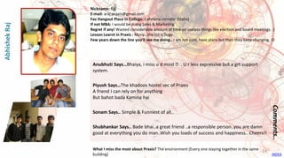 Anubhuti Says…Bhaiya, i miss u d most 😊. U r less expressive but a grt support
system.
Piyush Says…The khadoos hostel sec of Praxis
A friend I can rely on for anything
But bahot bada Kamina hai
Sonam Says.. Simple & Funniest of all..
Shubhankar Says.. Bade bhai..a great friend ..a responsible person..you are damn
good at everything you do man..Wish you loads of success and happiness.. Cheers!!
Comments..
Nickname: Raj
E-mail: araj.praxis@gmail.com
Fav Hangout Place In College: Cafeteria corridor (Stairs)
If not MBA: I would be doing Sales & Marketing
Regret if any! Wasted considerable amount of time on useless things like election and board meetings. :)
Lesson Learnt in Praxis : Many...the list is huge.
Few years down the line you’ll see me doing.. I am not sure, have plans but then they keep changing. :D
What I miss the most about Praxis? The environment (Every one staying together in the same
building)
AbhishekRaj
INDEX
14
 