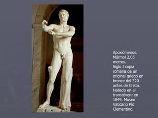 Apoxiómenos. Mármol 2,05 metros. Siglo I copia romana de un original griego en bronce del 320 antes de Cristo. Hallado en el transtévere en 1849. Museo Vaticano Pío Clementino. 