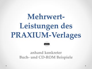 Mehrwert-Leistungen
des PRAXIUM-Verlages
anhand konkreter
Buch- und CD-ROM Beispiele
 