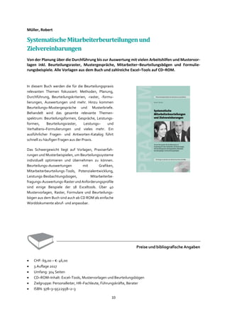 10
Müller, Robert
SystematischeMitarbeiterbeurteilungenund
Zielvereinbarungen
Von der Planung über die Durchführung bis zur Auswertung mit vielen Arbeitshilfen und Mustervor-
lagen inkl. Beurteilungsraster, Mustergespräche, Mitarbeiter–Beurteilungsbögen und Formulie-
rungsbeispiele. Alle Vorlagen aus dem Buch und zahlreiche Excel–Tools auf CD–ROM.
In diesem Buch werden die für die Beurteilungspraxis
relevanten Themen fokussiert: Methoden, Planung,
Durchführung, Beurteilungskriterien, -raster, -formu-
lierungen, Auswertungen und mehr. Hinzu kommen
Beurteilungs–Mustergespräche und Musterbriefe.
Behandelt wird das gesamte relevante Themen-
spektrum: Beurteilungsformen, Gespräche, Leistungs-
formen, Beurteilungsraster, Leistungs– und
Verhaltens–Formulierungen und vieles mehr. Ein
ausführlicher Fragen- und Antworten-Katalog führt
schnell zu häufigen Fragen aus der Praxis.
Das Schwergewicht liegt auf Vorlagen, Praxiserfah-
rungen und Musterbeispielen, um Beurteilungssysteme
individuell optimieren und übernehmen zu können.
Beurteilungs–Auswertungen mit Grafiken,
Mitarbeiterbeurteilungs-Tools, Potenzialentwicklung,
Leistungs-Beobachtungsbogen, Mitarbeiterbe-
fragungs-Auswertungs-Raster und Anforderungsprofile
sind einige Beispiele der 18 Exceltools. Über 40
Mustervorlagen, Raster, Formulare und Beurteilungs-
bögen aus dem Buch sind auch ab CD ROM als einfache
Worddokumente abruf- und anpassbar.
Preise und bibliografische Angaben
• CHF: 69,00 – €: 46,00
• 3.Auflage 2017
• Umfang: 304 Seiten
• CD–ROM–Inhalt: Excel–Tools, Mustervorlagen und Beurteilungsbögen
• Zielgruppe: Personalleiter, HR–Fachleute, Führungskräfte, Berater
• ISBN: 978–3–9522958–2–3
 