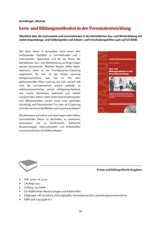 28
Grendlinger, Michael
Lern-undBildungsmethodeninderPersonalentwicklung
Überblick über die Instrumente und Lernmethoden in der betrieblichen Aus- und Weiterbildung mit
vielen Anwendungs- und Fallbeispielen und Arbeits- und Entscheidungshilfen auch auf CD-ROM.
Das Buch bietet in kompakter Form einen sehr
umfassenden Überblick zu Lernmethoden und –
instrumenten. Spannende und für die Praxis der
betrieblichen Aus- und Weiterbildung wichtige Fragen
werden beantwortet: Welchen Nutzen stiften Book-
Abstracts, wann ist ein Fremdsprachen-Coaching
angebracht, für wen ist das Action Learning
erfolgversprechend, was hat es mit dem
geheimnisvollen Flow Learning auf sich, worauf soll
man bei Lernnetzwerken achten, weshalb ist
selbstverantwortliches Lernen erfolgsentscheidend,
was macht Workshops spannend und welche
Lerntechniken bieten nebst Unternehmensplanspielen
und fallbasierendem Lernen sonst noch optimalen
Lernerfolg und Praxistransfer? Für wen ist E-Learning
sinnvoll und wie ist das Mobile Learning einzuschätzen?
Die Antworten auf solche und viele Fragen mehr helfen,
Lernmethoden besser zu beurteilen, zu evaluieren,
einzusetzen und zu kombinieren. Zahlreiche
Mustervorlagen, Übersichtstafeln und Arbeitshilfen
sind auch auf einer CD-ROM enthalten.
Preise und bibliografische Angaben
• CHF: 47,00 – €: 32,00
• 1.Auflage 2011
• Umfang: 243 Seiten
• CD–ROM–Inhalt: Mustervorlagen und Arbeitshilfen
• Zielgruppe: HR–Fachleute, Führungskräfte, Personalentwickler, Ausbildungsverantwortliche
• ISBN: 978-3-9523596-6-2
 