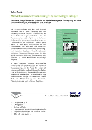 33
Richter, Thomas
MitwirksamenZielvereinbarungenzunachhaltigenErfolgen
Grundsätze, Erfolgsfaktoren und Methoden von Zielvereinbarungen im Führungsalltag mit vielen
Musterformulierungen, Praxisbeispielen und Checklisten.
Die Fachinformationen sind klar und prägnant
aufbereitet und in deren Gliederung lese- und
umsetzungsfreundlich aufgebaut und behandeln das
Thema Zielvereinbarungen ganzheitlich und auf die
Praxisrelevanz fokussiert. Beispiele und Empfehlungen
sind so gewählt, dass sie sich mit den Erfahrungen von
Führungskräften und Mitarbeitern decken. Damit
bieten sie eine klare Unterstützung für den
Führungsalltag und erleichtern die Umsetzung.
Zahlreiche Arbeitshilfen wie Formulare, Vorbereitungs-
und Evaluations-Checklisten, Musterformulierungen
und weitere Arbeitsmaterialien unterstützen den Leser
bei der praktischen Umsetzung und machen das Buch
zusätzlich zu einem kompetenten Nachschlage-
Ratgeber.
In neun Interviews berichten Führungskräfte
abschliessend sehr anschaulich von den vielfältigen
Herausforderungen in der Praxis. Sie weisen auf
Lösungsmöglichkeiten und Empfehlungen hin, die dem
Leser als Bestätigung des eigenen Handelns oder auch
als Anregung dienen können. Die beiliegende CD ROM
enthält nebst den Vorlagen und Arbeitshilfen aus dem
Buch eine Zitatensammlung, eine Powerpoint–
Präsentationsvorlage sowie zahlreiche Checklisten.
Nur noch bei hrmbooks.ch erhältlich
• CHF: 59,00 – €: 39,00
• 1.Auflage 2008
• Umfang: 246 Seiten
• CD–ROM–Inhalt: Mustervorlagen und Arbeitshilfen
• Zielgruppe: Personalleiter, HR–Fachleute, Berater
• ISBN: 978–3–9523246–9–1
 