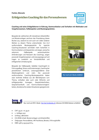 38
Fischer, Manuela
ErfolgreichesCoachingfürdasPersonalwesen
Coaching und seine Erfolgsfaktoren in Führung, Kommunikation und Verhalten mit Methoden und
Vorgehensweisen, Fallbeispielen und Mustergesprächen.
Beispiele der zahlreichen oft interaktiven Arbeitshilfen
und Mustervorlagen zeichnen den Praxisbezug dieses
Buches aus, wodurch es sich auch von vielen anderen
Werken zu diesem Thema unterscheidet. Von A–Z
ausformulierte Mustergespräche für typische
Coaching-Situationen vermitteln mehr Sicherheit in
Kommunikation und Gesprächen und zeigen, worauf es
ankommt. Fallbeispiele veranschaulichen
Anforderungen und Nutzwert des Coachings, zeigen
praxisnah Vorgehensweisen und Lösungswege auf und
tragen so zusätzlich zur Verständlichkeit und
erfolgreichen Umsetzung bei.
Beispiele der Fallbeispiele: Gelebter Coachingstil im
Führungsalltag, Stress und Existenzangst, Coaching bei
persönlichem Umbruch, Leistungsprobleme einer
Abteilungsleiterin und mehr. Die praxisnah
ausformulierten Coaching-Mustergespräche haben
zwar konkrete Anlässe aus der Betriebspraxis zum
Thema, enthalten aber auch viele hilfreiche und
erfolgserprobte Aussagen, Gesprächstechniken,
Gesprächsverläufe und Kommunikationsmöglich-
keiten, die ebenso für andere Situationen geeignet sind.
Nur noch als PDF-E-Book hier bei hrmbooks.ch inklusive CD-ROM-Dateien erhältlich
• CHF: 59,00 – €: 39,00
• 1. Auflage 2007
• Umfang: 288 Seiten
• CD–ROM–Inhalt: Mustervorlagen und Arbeitshilfen
• Zielgruppe: Personalleiter, HR–Fachleute, Berater, Führungskräfte
• ISBN: 978–3–9523246–8–4
Nur noch als E-Book erhältlich
 
