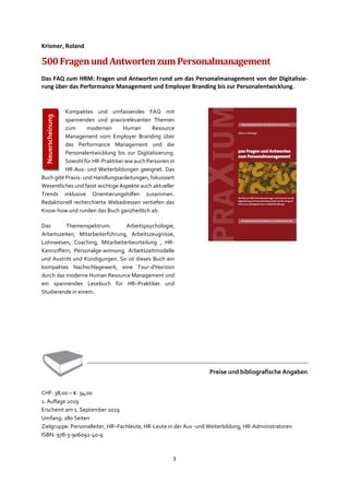3
Krismer, Roland
500FragenundAntwortenzumPersonalmanagement
Das FAQ zum HRM: Fragen und Antworten rund um das Personalmanagement von der Digitalisie-
rung über das Performance Management und Employer Branding bis zur Personalentwicklung.
Kompaktes und umfassendes FAQ mit
spannenden und praxisrelevanten Themen
zum modernen Human Resource
Management vom Employer Branding über
das Performance Management und die
Personalentwicklung bis zur Digitalisierung.
Sowohl für HR-Praktiker wie auch Personen in
HR-Aus- und Weiterbildungen geeignet. Das
Buch gibt Praxis- und Handlungsanleitungen, fokussiert
Wesentliches und fasst wichtige Aspekte auch aktueller
Trends inklusive Orientierungshilfen zusammen.
Redaktionell recherchierte Webadressen vertiefen das
Know-how und runden das Buch ganzheitlich ab.
Das Themenspektrum: Arbeitspsychologie,
Arbeitszeiten, Mitarbeiterführung, Arbeitszeugnisse,
Lohnwesen, Coaching, Mitarbeiterbeurteilung , HR-
Kennziffern, Personalge-winnung, Arbeitszeitmodelle
und Austritt und Kündigungen. So ist dieses Buch ein
kompaktes Nachschlagewerk, eine Tour-d'Horizon
durch das moderne Human Resource Management und
ein spannendes Lesebuch für HR–Praktiker und
Studierende in einem.
Preise und bibliografische Angaben
CHF: 38,00 – €: 34,00
1. Auflage 2019
Erscheint am 1. September 2019
Umfang: 280 Seiten
Zielgruppe: Personalleiter, HR–Fachleute, HR-Leute in der Aus -und Weiterbildung, HR-Administratoren
ISBN: 978-3-906092-40-9
Neuerscheinung
 