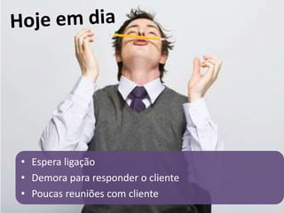 Hoje em diaEspera ligaçãoDemora para responder o clientePoucas reuniões com cliente
