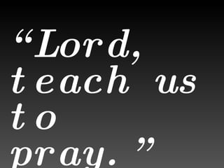 “ Lord, teach us to pray.”   –  Luke 11:1 