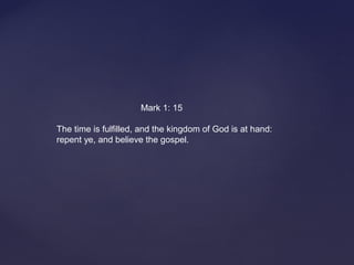                                   Mark 1: 15
The time is fulfilled, and the kingdom of God is at hand: 
repent ye, and believe the gospel. 
 