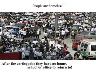 After the earthquake they have no home,  school or office to return to! People are homeless! 