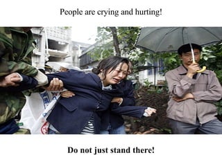 Do not just stand there! People are crying and hurting! 