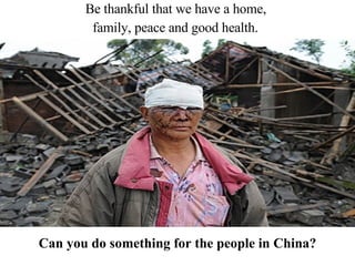 Can you do something for the people in China? Be thankful that we have a home,  family, peace and good health.   