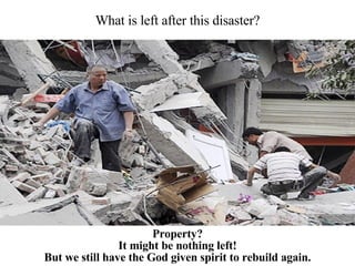 What is left after this disaster? Property? It might be nothing left! But we still have the God given spirit to rebuild again. 