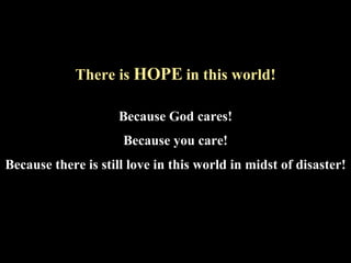 There is  HOPE  in this world! Because God cares! Because you care! Because there is still love in this world in midst of disaster! 