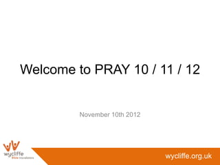 Welcome to PRAY 10 / 11 / 12


         November 10th 2012




                              wycliffe.org.uk
 