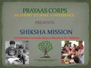 AN EFFORT TO MAKE A DIFFERENCE
PRESENTS
SHIKSHA MISSION
An Initiative towards better education for children
 
