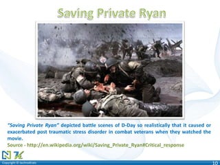 Copyright © technoKratsCopyright © technoKrats 10
“Saving Private Ryan” depicted battle scenes of D-Day so realistically that it caused or
exacerbated post traumatic stress disorder in combat veterans when they watched the
movie.
Source - http://en.wikipedia.org/wiki/Saving_Private_Ryan#Critical_response
 