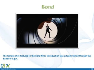 Copyright © technoKratsCopyright © technoKrats 22
The famous shot featured in the Bond films’ introduction was actually filmed through the
barrel of a gun.
 