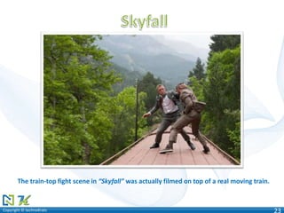 Copyright © technoKratsCopyright © technoKrats 23
The train-top fight scene in “Skyfall” was actually filmed on top of a real moving train.
 