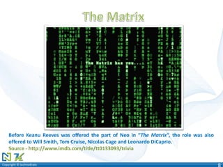 Copyright © technoKratsCopyright © technoKrats 8
Before Keanu Reeves was offered the part of Neo in “The Matrix“, the role was also
offered to Will Smith, Tom Cruise, Nicolas Cage and Leonardo DiCaprio.
Source - http://www.imdb.com/title/tt0133093/trivia
 