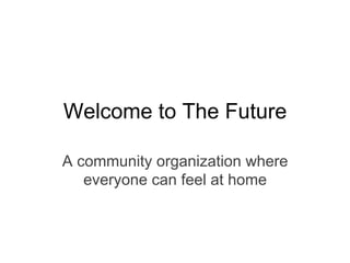 Welcome to The Future
A community organization where
everyone can feel at home
 