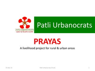 Patli Urbanocrats
PRAYAS
A livelihood project for rural & urban areas
21-Dec-15 Patli Urbanocrats (Trust) 1
 