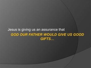 Jesus is giving us an assurance that GOD OUR FATHER WOULD GIVE US GOOD GIFTS…