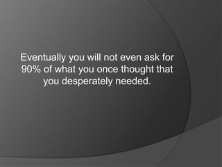 Eventually you will not even ask for 90% of what you once thought that you desperately needed.