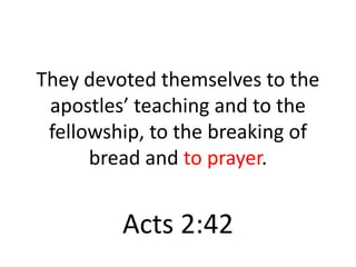 They devoted themselves to the apostles’ teaching and to the fellowship, to the breaking of bread and to prayer. Acts 2:42 