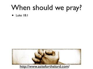 When should we pray?
•   Luke 18:1




      http://www.asiteforthelord.com/
 