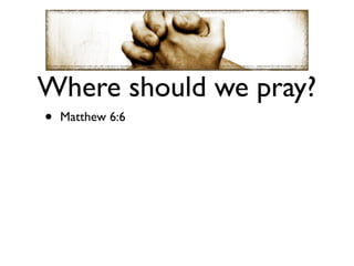 Where should we pray?
•   Matthew 6:6
 