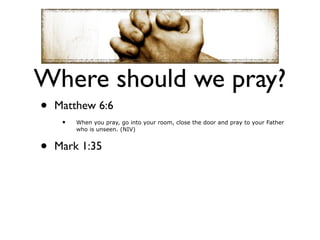 Where should we pray?
•   Matthew 6:6
     •   When you pray, go into your room, close the door and pray to your Father
         who is unseen. (NIV)


•   Mark 1:35
 