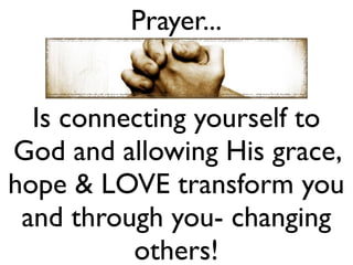 Prayer...


  Is connecting yourself to
God and allowing His grace,
hope & LOVE transform you
 and through you- changing
          others!
 