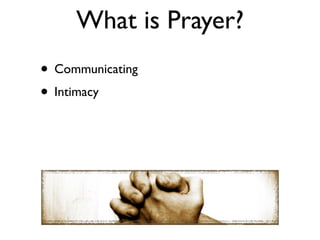 What is Prayer?
• Communicating
• Intimacy
 