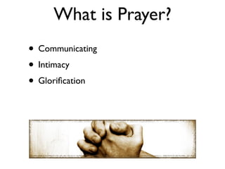 What is Prayer?
• Communicating
• Intimacy
• Gloriﬁcation
 