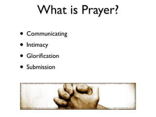 What is Prayer?
• Communicating
• Intimacy
• Gloriﬁcation
• Submission
 