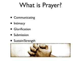 What is Prayer?
• Communicating
• Intimacy
• Gloriﬁcation
• Submission
• Sustain/Strength
 