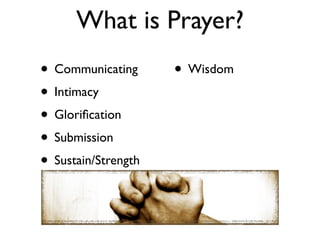 What is Prayer?
• Communicating      • Wisdom
• Intimacy
• Gloriﬁcation
• Submission
• Sustain/Strength
 