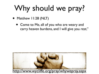 Why should we pray?
•   Matthew 11:28 (NLT)
    •   Come to Me, all of you who are weary and
        carry heaven burdens, and I will give you rest.”




http://www.wycliffe.org/pray/whywepray.aspx
 