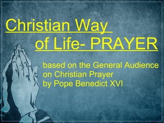 Christian Way
    of Life- PRAYER
    based on the General Audience
    on Christian Prayer
    by Pope Benedict XVI
 