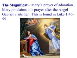 The MagnificatThe Magnificat – Mary’s prayer of adoration.
Mary proclaims this prayer after the Angel
Gabriel visits her. This is found in Luke 1:46-
55.
 