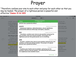 Prayer
“Therefore confess your sins to each other and pray for each other so that you
may be healed. The prayer of a righteous person is powerful and
effective.”James 5:16 NIV
 