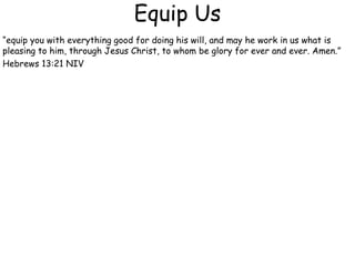 Equip Us
“equip you with everything good for doing his will, and may he work in us what is
pleasing to him, through Jesus Christ, to whom be glory for ever and ever. Amen.”
Hebrews 13:21 NIV
 
