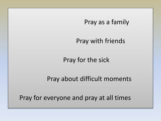 Pray as a family
Pray with friends
Pray for the sick
Pray about difficult moments
Pray for everyone and pray at all times
 
