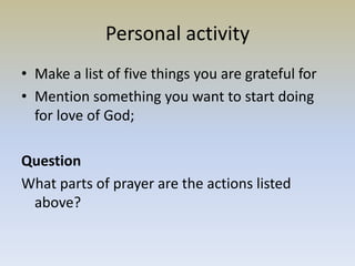 Personal activity
• Make a list of five things you are grateful for
• Mention something you want to start doing
for love of God;
Question
What parts of prayer are the actions listed
above?
 