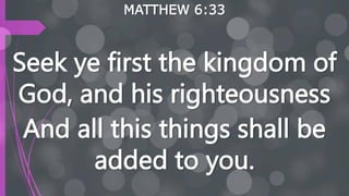 MATTHEW 6:33
Seek ye first the kingdom of
God, and his righteousness
And all this things shall be
added to you.
 