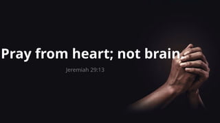 Pray from heart; not brain.
Jeremiah 29:13
 