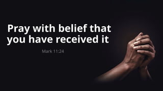 Pray with belief that
you have received it
Mark 11:24
 